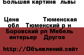 Большая картина “львы“ › Цена ­ 1 500 - Тюменская обл., Тюменский р-н, Боровский рп Мебель, интерьер » Другое   